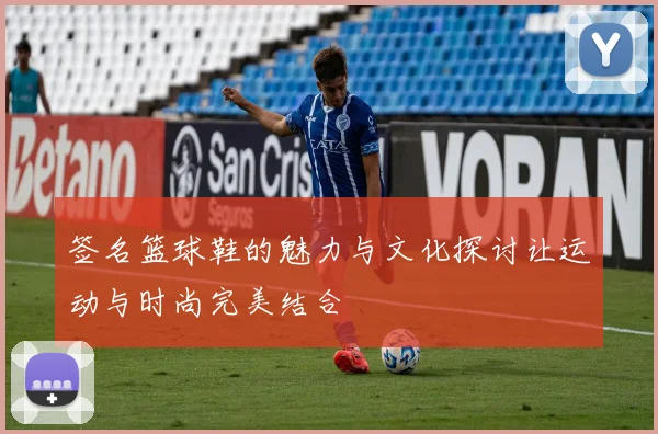 签名篮球鞋的魅力与文化探讨让运动与时尚完美结合