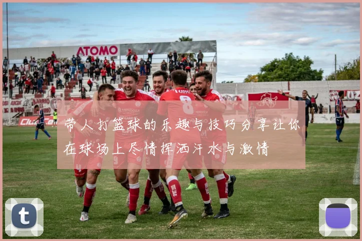 带人打篮球的乐趣与技巧分享让你在球场上尽情挥洒汗水与激情