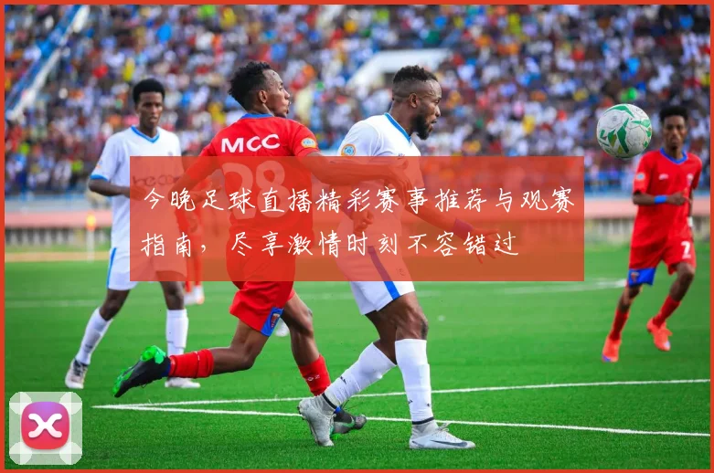 今晚足球直播精彩赛事推荐与观赛指南，尽享激情时刻不容错过