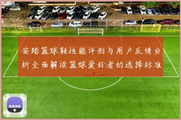 安踏篮球鞋性能评测与用户反馈分析全面解读篮球爱好者的选择标准