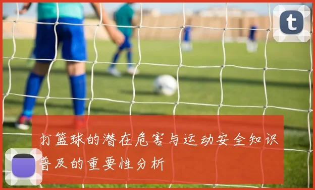 打篮球的潜在危害与运动安全知识普及的重要性分析