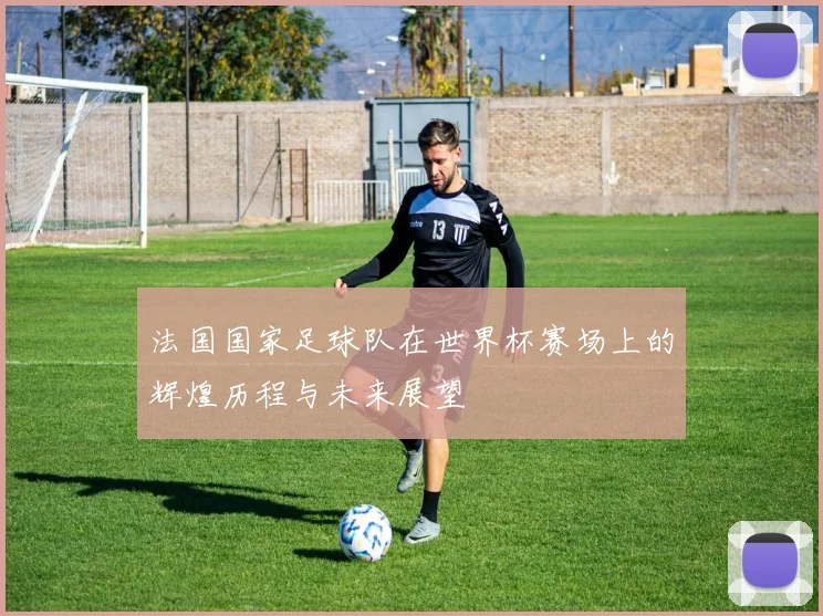 法国国家足球队在世界杯赛场上的辉煌历程与未来展望