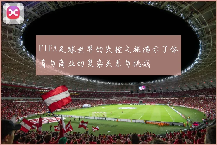 FIFA足球世界的失控之旅揭示了体育与商业的复杂关系与挑战