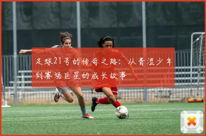 足球21号的传奇之路：从青涩少年到赛场巨星的成长故事