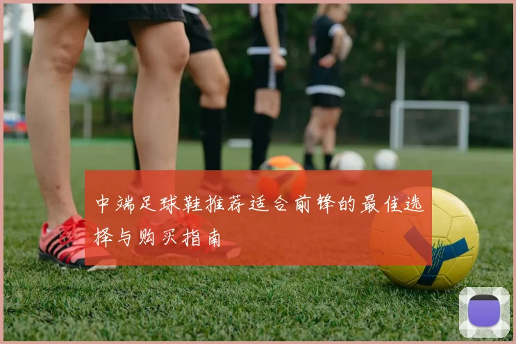 中端足球鞋推荐适合前锋的最佳选择与购买指南