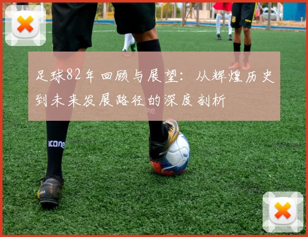 足球82年回顾与展望：从辉煌历史到未来发展路径的深度剖析