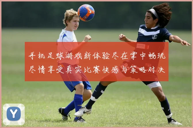 手机足球游戏新体验尽在掌中畅玩尽情享受真实比赛快感与策略对决