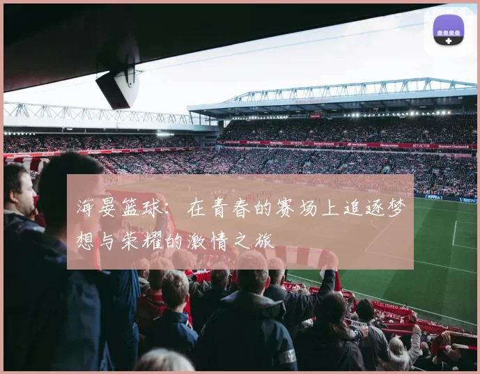 海晏篮球：在青春的赛场上追逐梦想与荣耀的激情之旅