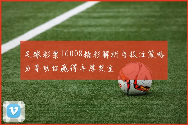 足球彩票16008精彩解析与投注策略分享助你赢得丰厚奖金