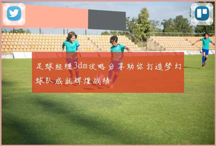 足球经理3dm攻略分享助你打造梦幻球队成就辉煌战绩