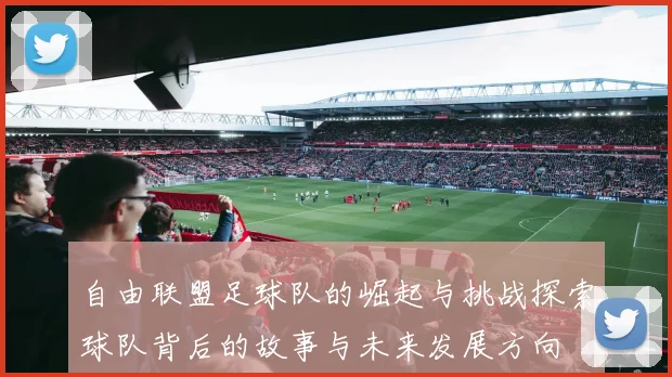 自由联盟足球队的崛起与挑战探索球队背后的故事与未来发展方向