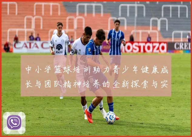中小学篮球培训助力青少年健康成长与团队精神培养的全新探索与实践
