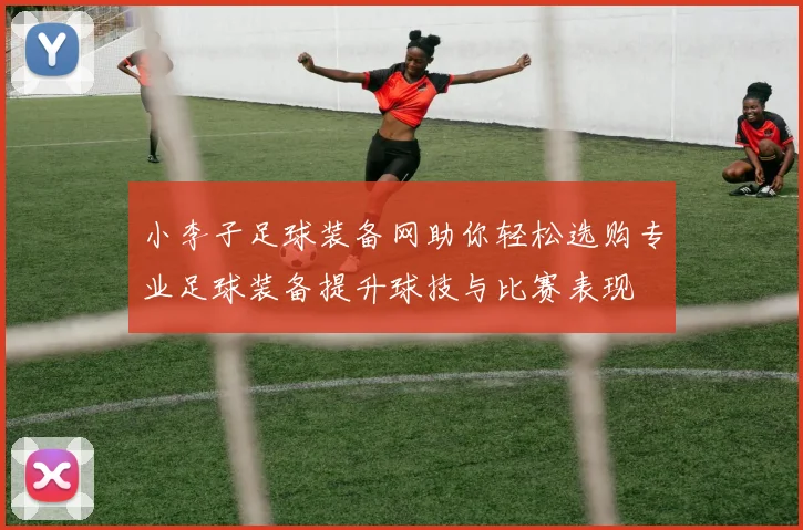 小李子足球装备网助你轻松选购专业足球装备提升球技与比赛表现