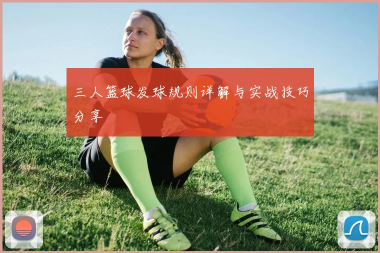 三人篮球发球规则详解与实战技巧分享