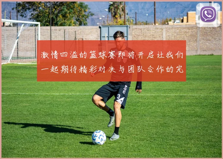 激情四溢的篮球赛即将开启让我们一起期待精彩对决与团队合作的完美展现